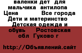 валенки дет. для мальчика  антилопа › Цена ­ 1 000 - Все города Дети и материнство » Детская одежда и обувь   . Ростовская обл.,Гуково г.